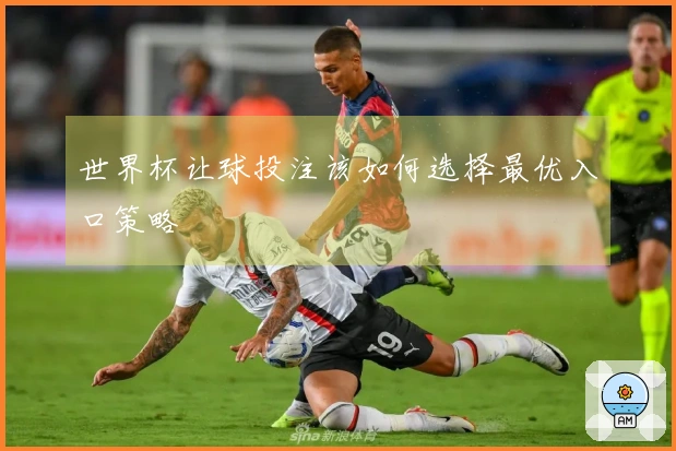 世界杯让球投注该如何选择最优入口策略
