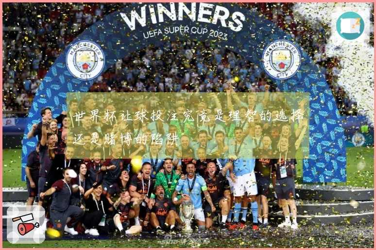 世界杯让球投注究竟是理智的选择还是赌博的陷阱