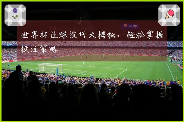 世界杯让球技巧大揭秘，轻松掌握投注策略