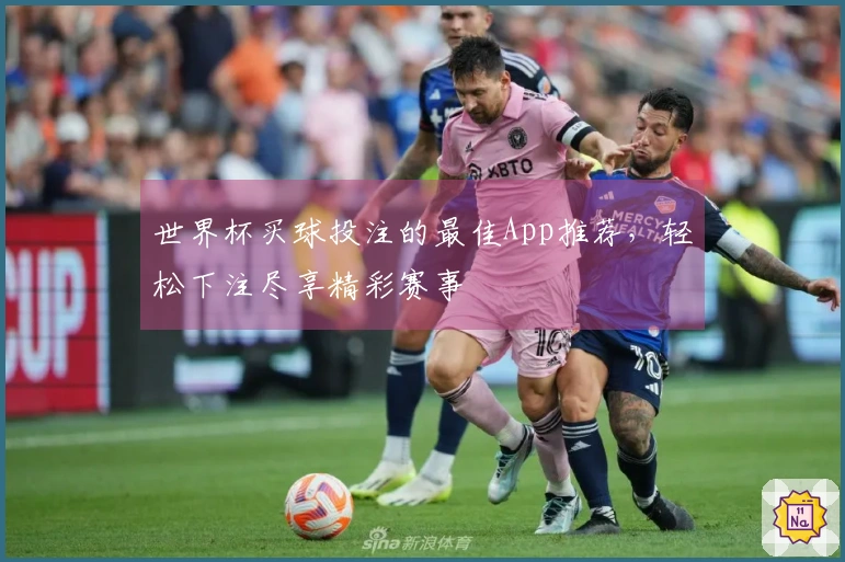 世界杯买球投注的最佳App推荐，轻松下注尽享精彩赛事