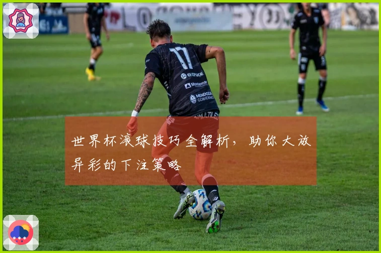 世界杯滚球技巧全解析，助你大放异彩的下注策略