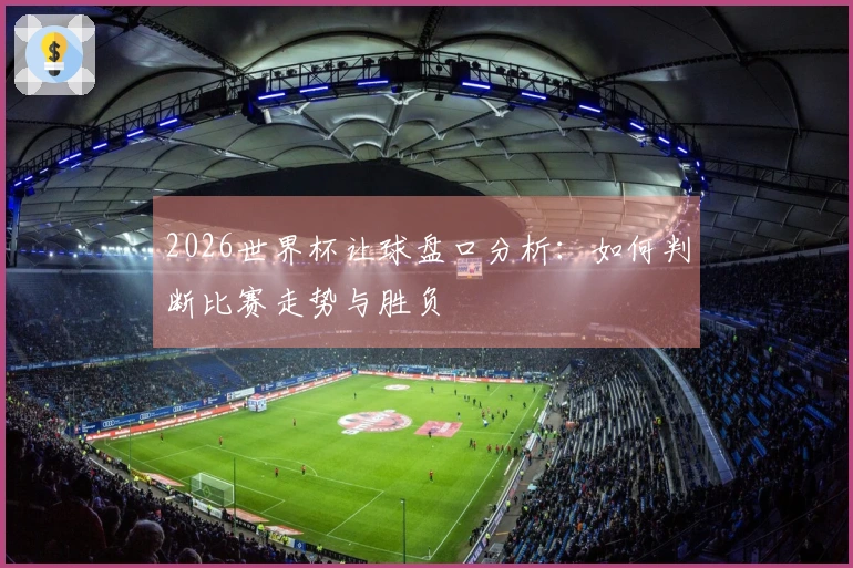 2026世界杯让球盘口分析：如何判断比赛走势与胜负