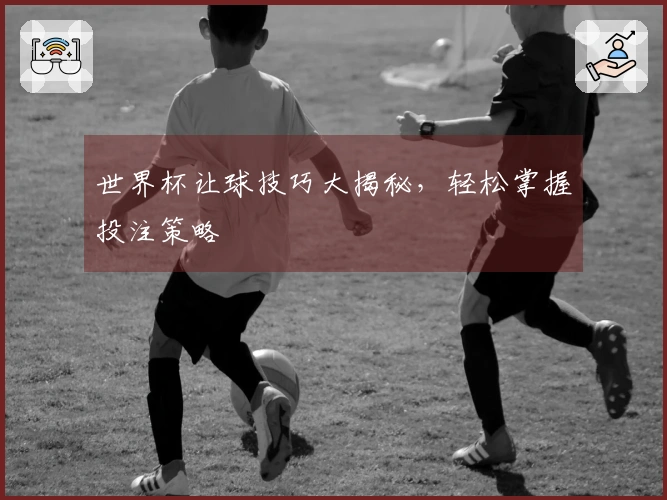 世界杯让球技巧大揭秘，轻松掌握投注策略