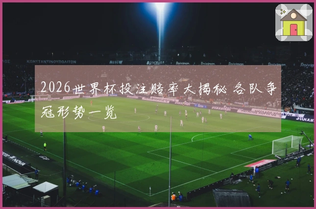 2026世界杯投注赔率大揭秘 各队争冠形势一览