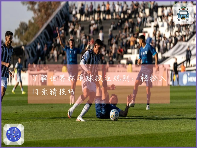 了解世界杯滚球投注规则，轻松入门竞猜技巧