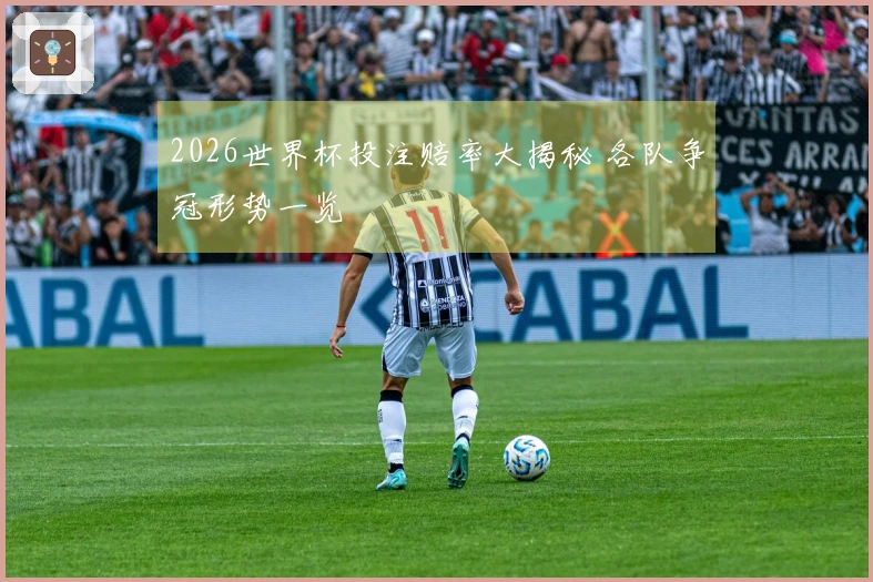2026世界杯投注赔率大揭秘 各队争冠形势一览