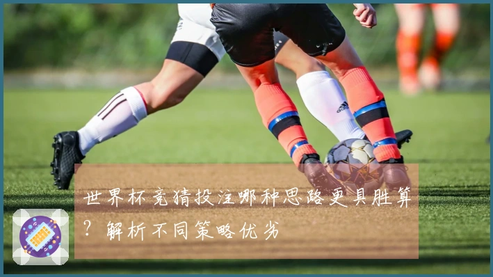 世界杯竞猜投注哪种思路更具胜算？解析不同策略优劣