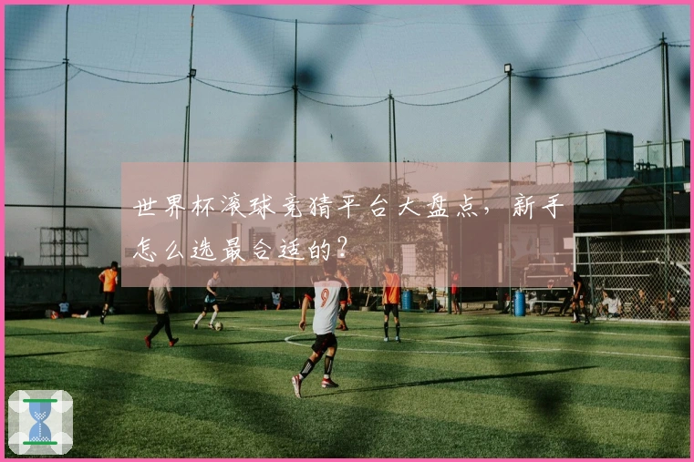 世界杯滚球竞猜平台大盘点，新手怎么选最合适的？