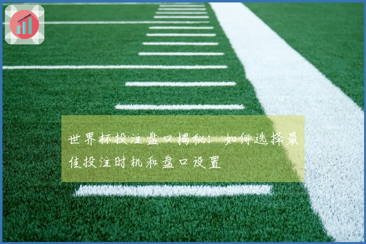 世界杯投注盘口揭秘：如何选择最佳投注时机和盘口设置