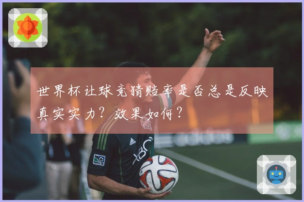 世界杯让球竞猜赔率是否总是反映真实实力？效果如何？