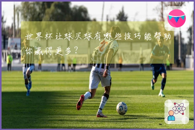 世界杯让球买球有哪些技巧能帮助你赢得更多？