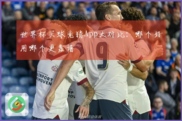 世界杯买球竞猜App大对比：哪个好用哪个更靠谱