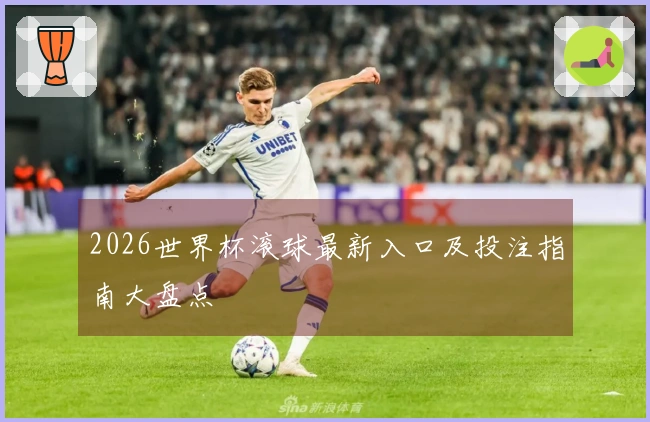 2026世界杯滚球最新入口及投注指南大盘点