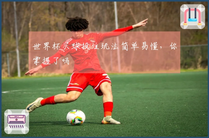 世界杯买球投注玩法简单易懂，你掌握了吗