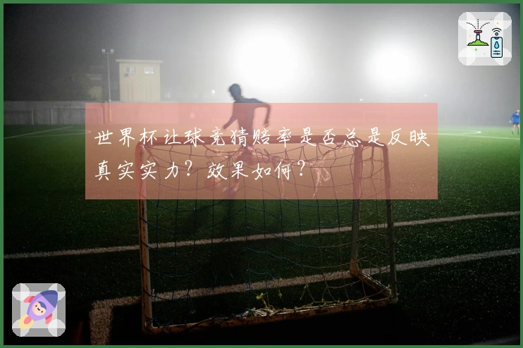 世界杯让球竞猜赔率是否总是反映真实实力？效果如何？