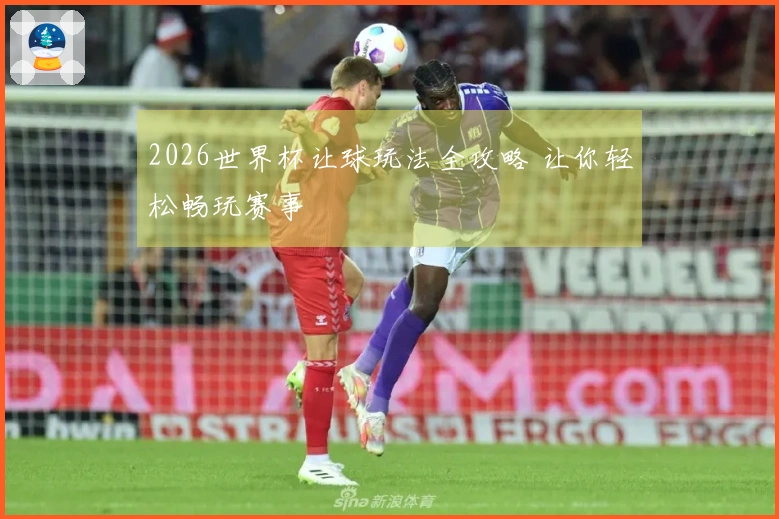 2026世界杯让球玩法全攻略 让你轻松畅玩赛事