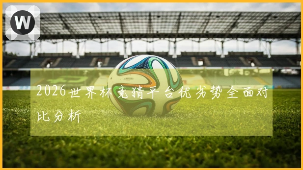 2026世界杯竞猜平台优劣势全面对比分析