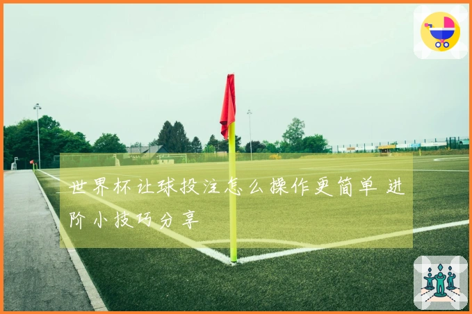 世界杯让球投注怎么操作更简单 进阶小技巧分享