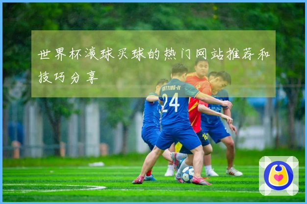世界杯滚球买球的热门网站推荐和技巧分享