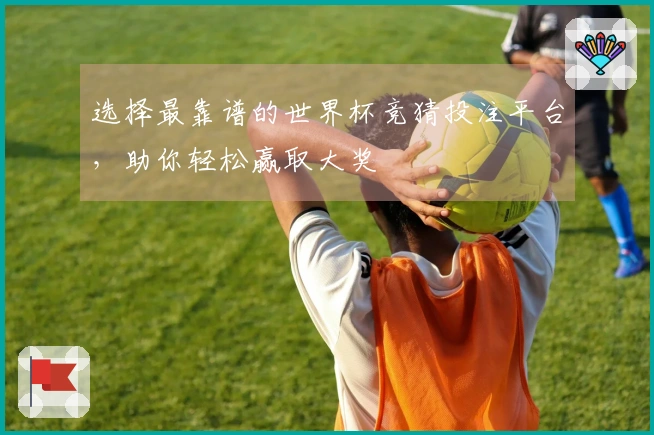 选择最靠谱的世界杯竞猜投注平台，助你轻松赢取大奖