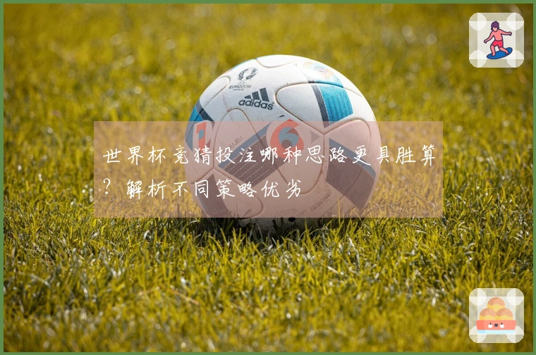 世界杯竞猜投注哪种思路更具胜算？解析不同策略优劣