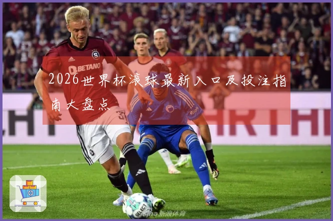 2026世界杯滚球最新入口及投注指南大盘点
