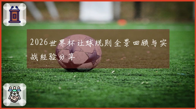 2026世界杯让球规则全景回顾与实战经验分享